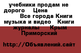 учебники продам не дорого  › Цена ­ ---------------- - Все города Книги, музыка и видео » Книги, журналы   . Крым,Приморский